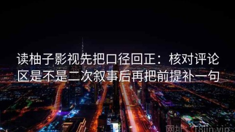 读柚子影视先把口径回正：核对评论区是不是二次叙事后再把前提补一句