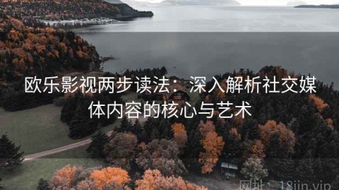 欧乐影视两步读法：深入解析社交媒体内容的核心与艺术