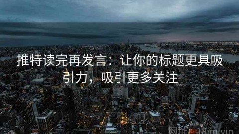 推特读完再发言：让你的标题更具吸引力，吸引更多关注