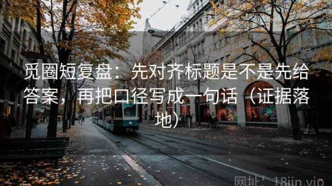 觅圈短复盘：先对齐标题是不是先给答案，再把口径写成一句话（证据落地）