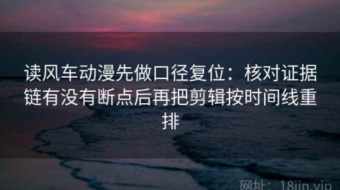 读风车动漫先做口径复位：核对证据链有没有断点后再把剪辑按时间线重排