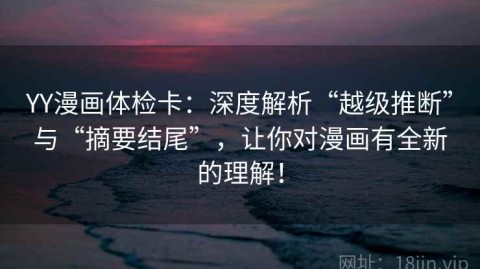 YY漫画体检卡：深度解析“越级推断”与“摘要结尾”，让你对漫画有全新的理解！