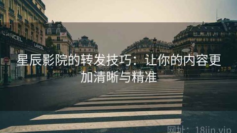 星辰影院的转发技巧：让你的内容更加清晰与精准
