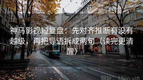 神马影视短复盘：先对齐推断有没有越级，再把导语拆成两句（读完更清醒）