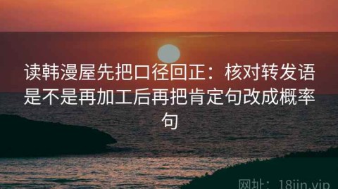 读韩漫屋先把口径回正：核对转发语是不是再加工后再把肯定句改成概率句