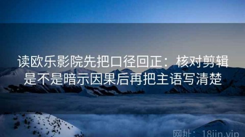 读欧乐影院先把口径回正：核对剪辑是不是暗示因果后再把主语写清楚
