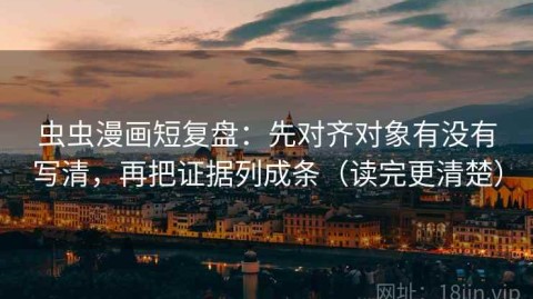虫虫漫画短复盘：先对齐对象有没有写清，再把证据列成条（读完更清楚）