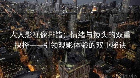 人人影视像排错：情绪与镜头的双重抉择——引领观影体验的双重秘诀