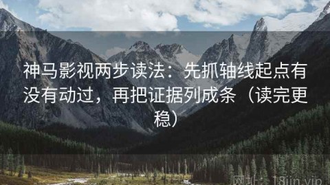 神马影视两步读法：先抓轴线起点有没有动过，再把证据列成条（读完更稳）