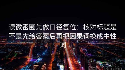 读微密圈先做口径复位：核对标题是不是先给答案后再把因果词换成中性词