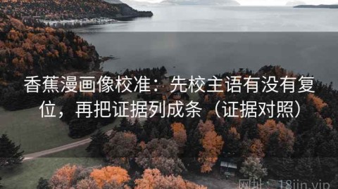 香蕉漫画像校准：先校主语有没有复位，再把证据列成条（证据对照）
