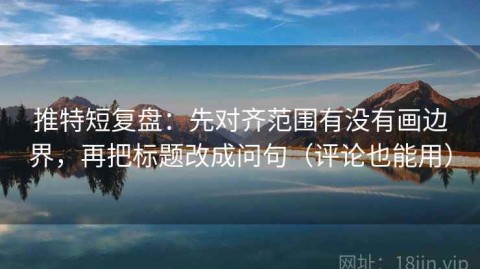 推特短复盘：先对齐范围有没有画边界，再把标题改成问句（评论也能用）