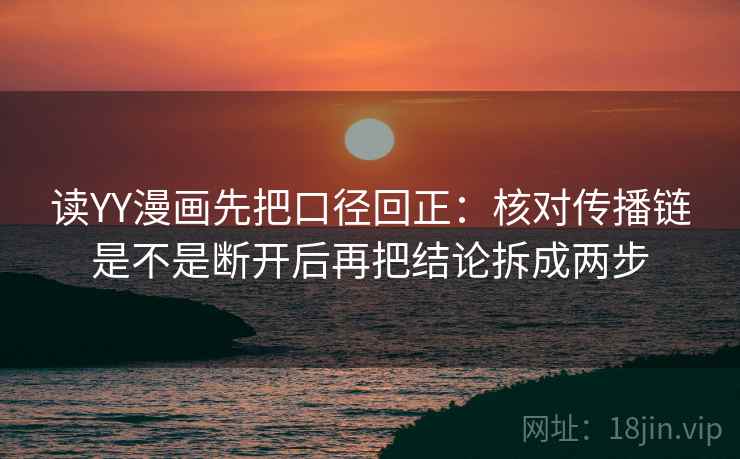 读YY漫画先把口径回正：核对传播链是不是断开后再把结论拆成两步