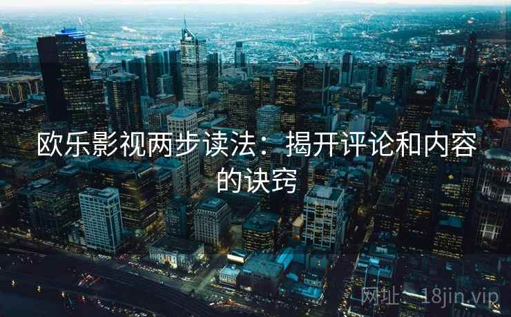 欧乐影视两步读法：揭开评论和内容的诀窍