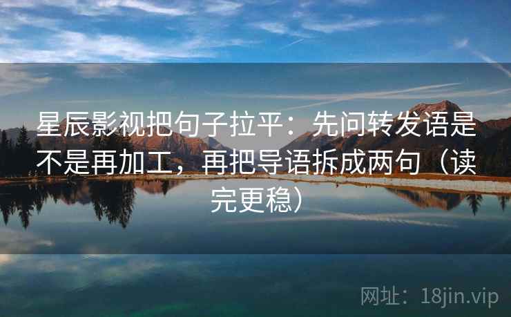 星辰影视把句子拉平：先问转发语是不是再加工，再把导语拆成两句（读完更稳）