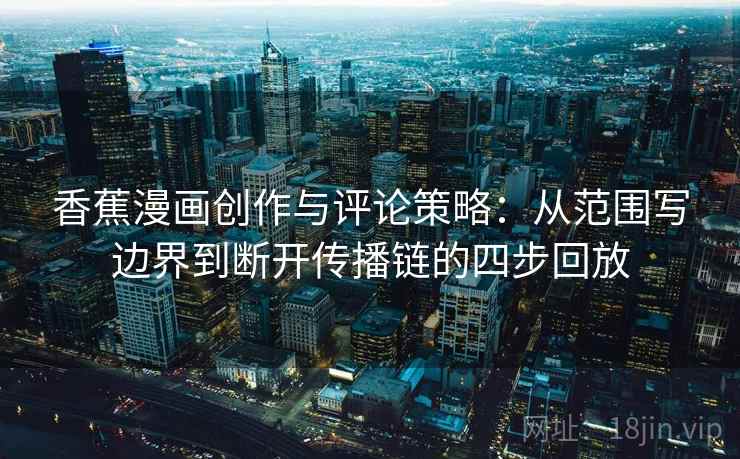 香蕉漫画创作与评论策略：从范围写边界到断开传播链的四步回放