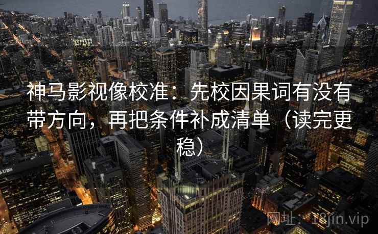 神马影视像校准：先校因果词有没有带方向，再把条件补成清单（读完更稳）