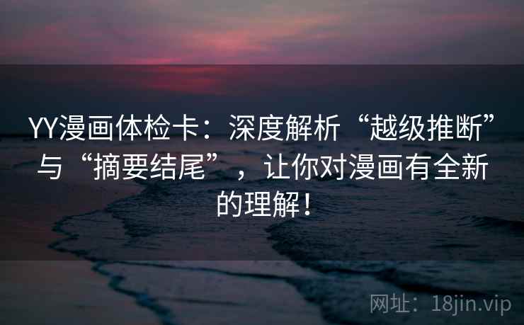 YY漫画体检卡：深度解析“越级推断”与“摘要结尾”，让你对漫画有全新的理解！