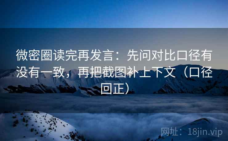 微密圈读完再发言：先问对比口径有没有一致，再把截图补上下文（口径回正）