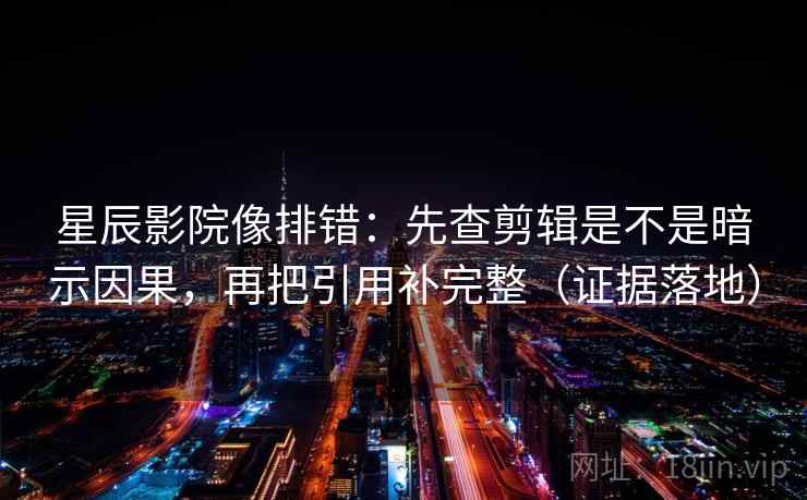 星辰影院像排错：先查剪辑是不是暗示因果，再把引用补完整（证据落地）
