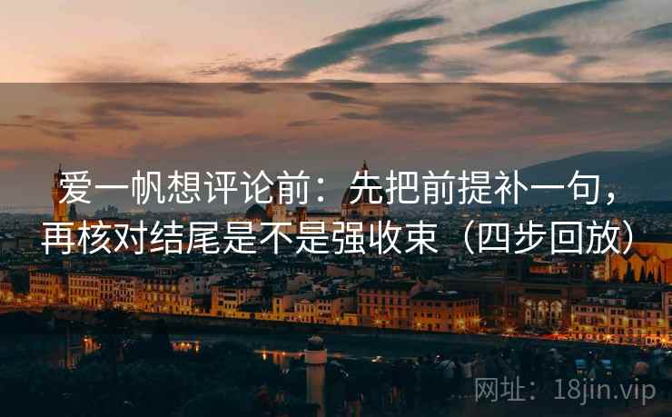 爱一帆想评论前：先把前提补一句，再核对结尾是不是强收束（四步回放）