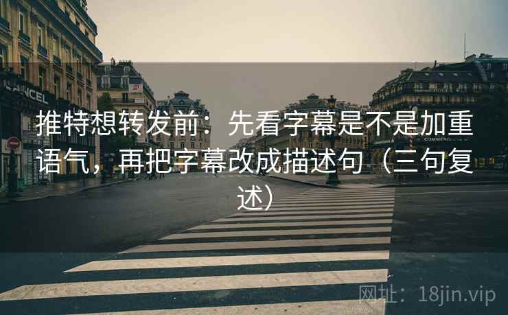 推特想转发前：先看字幕是不是加重语气，再把字幕改成描述句（三句复述）