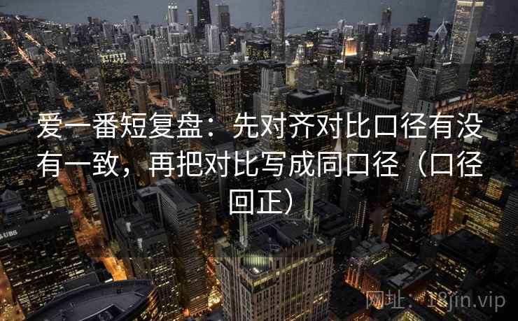 爱一番短复盘：先对齐对比口径有没有一致，再把对比写成同口径（口径回正）