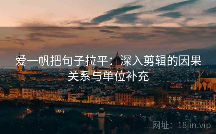 爱一帆把句子拉平：深入剪辑的因果关系与单位补充