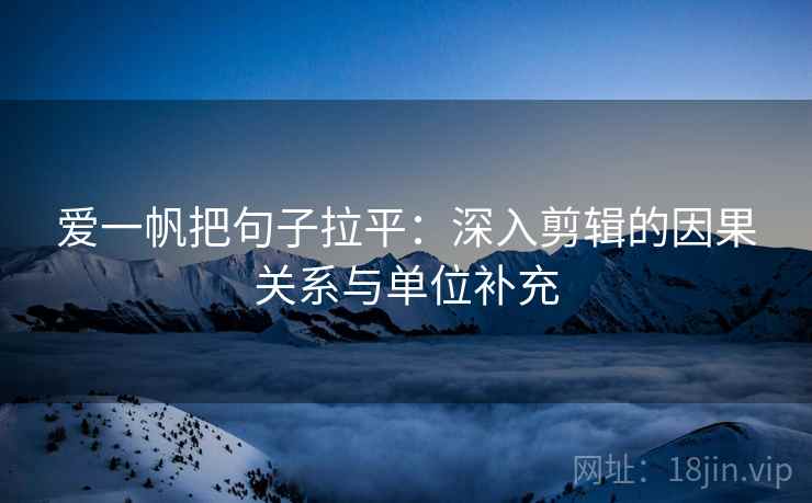 爱一帆把句子拉平：深入剪辑的因果关系与单位补充