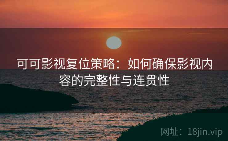 可可影视复位策略：如何确保影视内容的完整性与连贯性