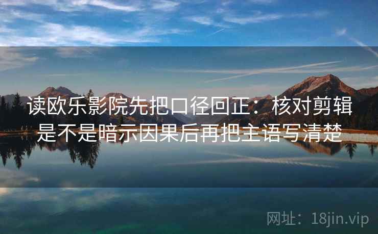 读欧乐影院先把口径回正：核对剪辑是不是暗示因果后再把主语写清楚