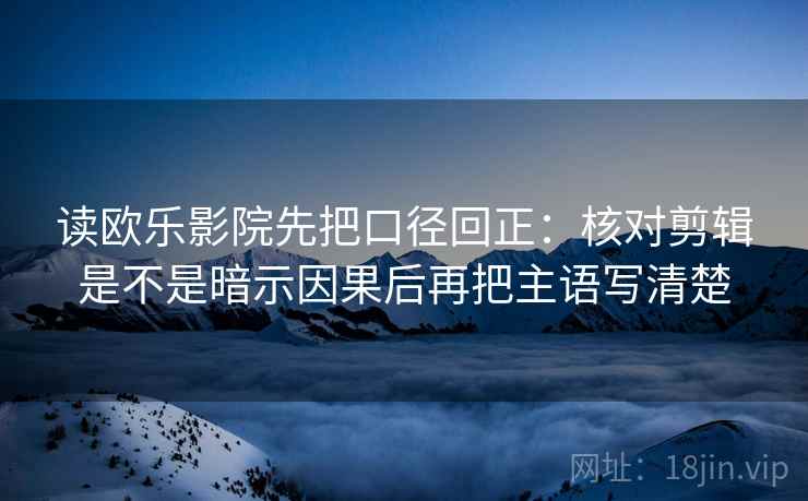 读欧乐影院先把口径回正：核对剪辑是不是暗示因果后再把主语写清楚
