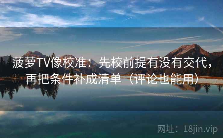 菠萝TV像校准：先校前提有没有交代，再把条件补成清单（评论也能用）