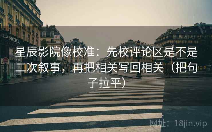星辰影院像校准：先校评论区是不是二次叙事，再把相关写回相关（把句子拉平）