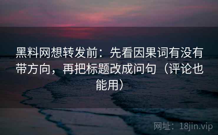 黑料网想转发前：先看因果词有没有带方向，再把标题改成问句（评论也能用）