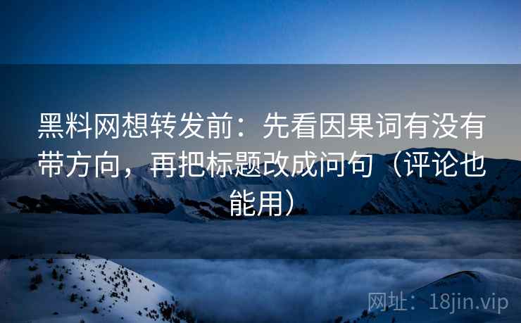 黑料网想转发前：先看因果词有没有带方向，再把标题改成问句（评论也能用）