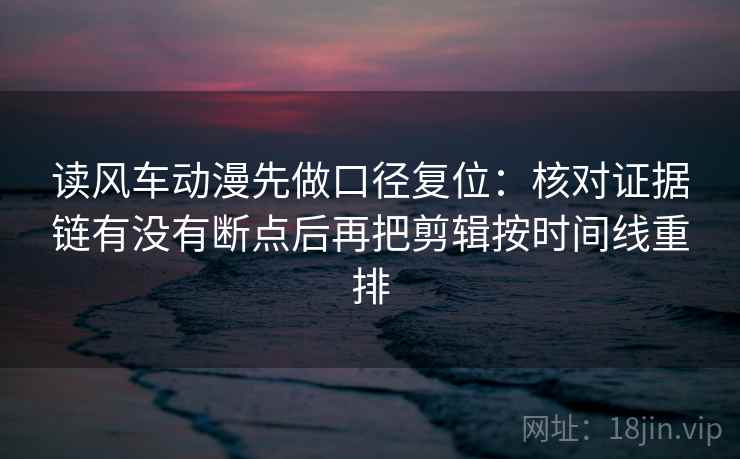 读风车动漫先做口径复位：核对证据链有没有断点后再把剪辑按时间线重排