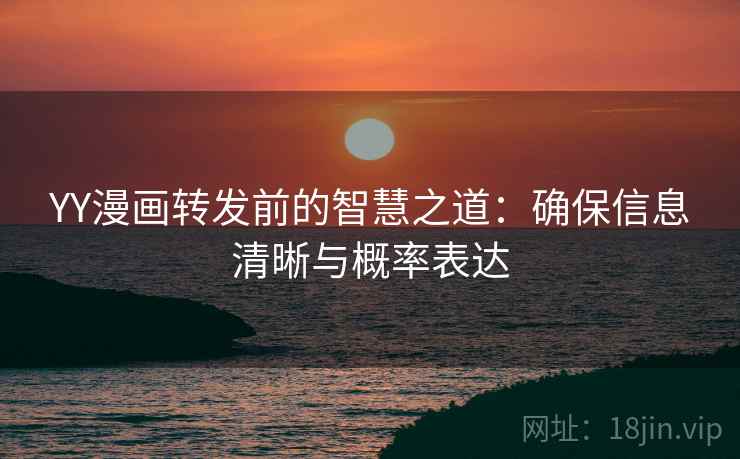 YY漫画转发前的智慧之道：确保信息清晰与概率表达