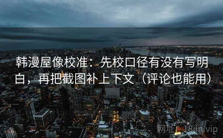韩漫屋像校准：先校口径有没有写明白，再把截图补上下文（评论也能用）