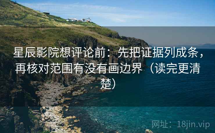 星辰影院想评论前：先把证据列成条，再核对范围有没有画边界（读完更清楚）
