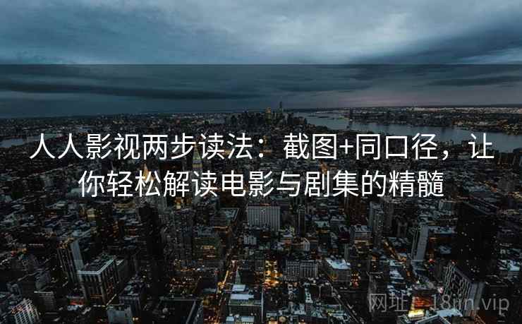 人人影视两步读法：截图+同口径，让你轻松解读电影与剧集的精髓