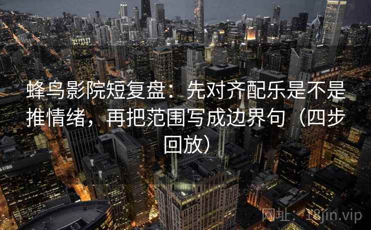 蜂鸟影院短复盘：先对齐配乐是不是推情绪，再把范围写成边界句（四步回放）