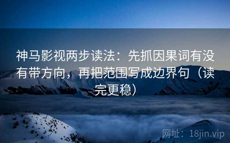 神马影视两步读法：先抓因果词有没有带方向，再把范围写成边界句（读完更稳）
