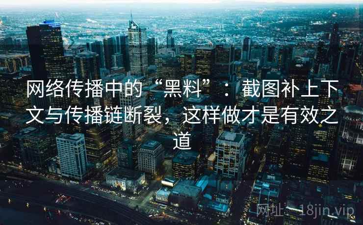 网络传播中的“黑料”：截图补上下文与传播链断裂，这样做才是有效之道