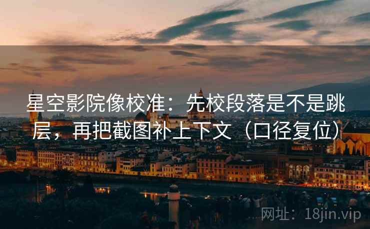 星空影院像校准：先校段落是不是跳层，再把截图补上下文（口径复位）