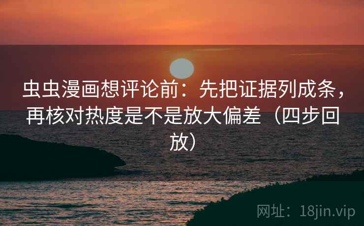 虫虫漫画想评论前：先把证据列成条，再核对热度是不是放大偏差（四步回放）