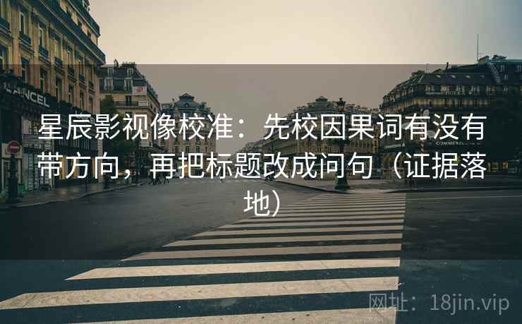 星辰影视像校准：先校因果词有没有带方向，再把标题改成问句（证据落地）