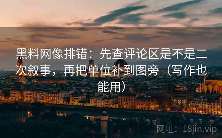 黑料网像排错：先查评论区是不是二次叙事，再把单位补到图旁（写作也能用）