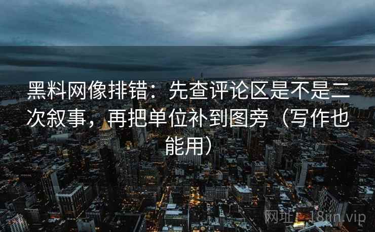 黑料网像排错：先查评论区是不是二次叙事，再把单位补到图旁（写作也能用）