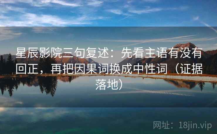 星辰影院三句复述：先看主语有没有回正，再把因果词换成中性词（证据落地）